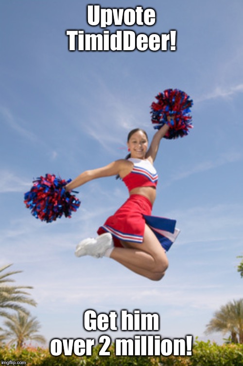 cheerleader jump with pom poms | Upvote TimidDeer! Get him over 2 million! | image tagged in cheerleader jump with pom poms | made w/ Imgflip meme maker