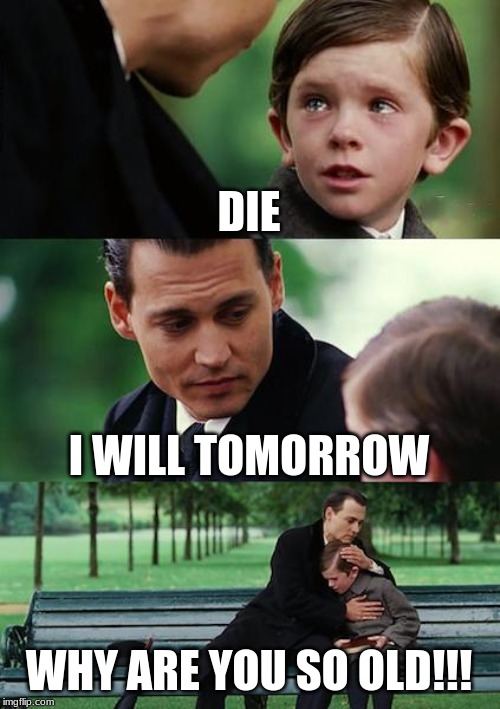 Finding Neverland Meme | DIE; I WILL TOMORROW; WHY ARE YOU SO OLD!!! | image tagged in memes,finding neverland | made w/ Imgflip meme maker
