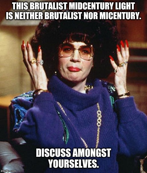 Coffee Talk with Linda Richman | THIS BRUTALIST MIDCENTURY LIGHT IS NEITHER BRUTALIST NOR MICENTURY. DISCUSS AMONGST YOURSELVES. | image tagged in coffee talk with linda richman | made w/ Imgflip meme maker