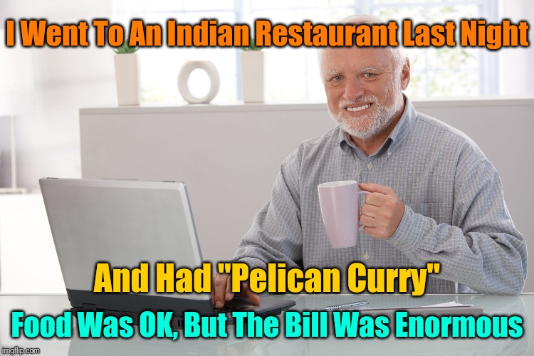 If You Don't "Bill-ieve" Me, Go Try It. | I Went To An Indian Restaurant Last Night; And Had "Pelican Curry"; Food Was OK, But The Bill Was Enormous | image tagged in hide the pain harold large,memes,puns,hide the pain harold,bad puns | made w/ Imgflip meme maker