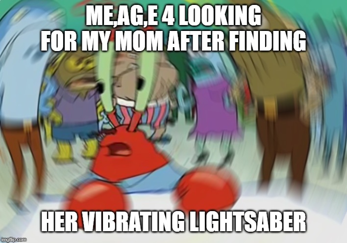 Mr Krabs Blur Meme Meme | ME,AG,E 4 LOOKING FOR MY MOM AFTER FINDING; HER VIBRATING LIGHTSABER | image tagged in memes,mr krabs blur meme | made w/ Imgflip meme maker
