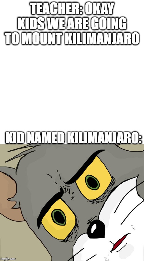 TEACHER: OKAY KIDS WE ARE GOING TO MOUNT KILIMANJARO; KID NAMED KILIMANJARO: | image tagged in memes,unsettled tom | made w/ Imgflip meme maker