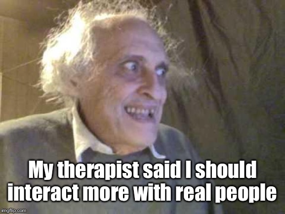 Old Pervert | My therapist said I should interact more with real people | image tagged in old pervert | made w/ Imgflip meme maker