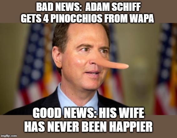 Just for fun | BAD NEWS:  ADAM SCHIFF GETS 4 PINOCCHIOS FROM WAPA; GOOD NEWS: HIS WIFE HAS NEVER BEEN HAPPIER | image tagged in politics,political meme,funny,adam schiff | made w/ Imgflip meme maker