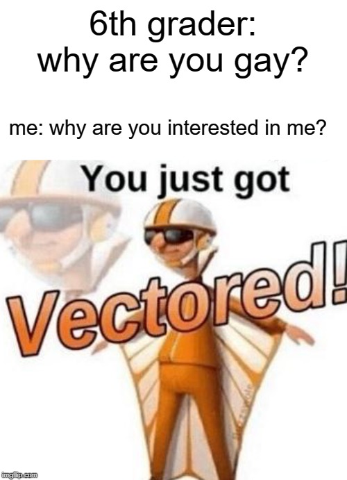 You just got vectored | 6th grader: why are you gay? me: why are you interested in me? | image tagged in you just got vectored,funny,memes,gay | made w/ Imgflip meme maker