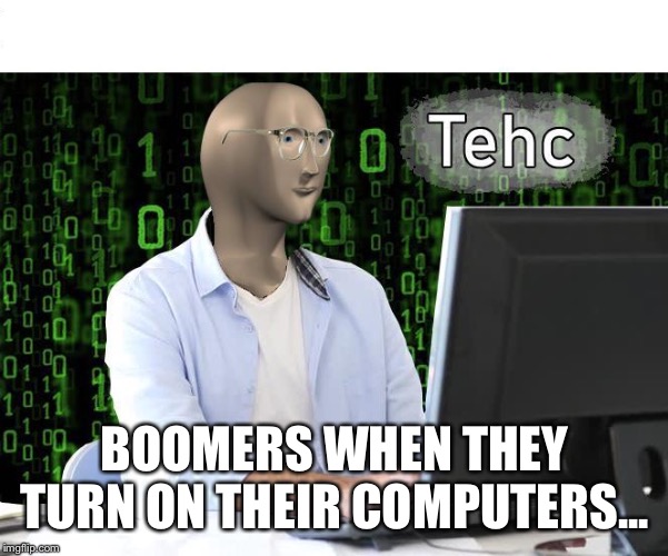 tehc | BOOMERS WHEN THEY TURN ON THEIR COMPUTERS... | image tagged in tehc | made w/ Imgflip meme maker