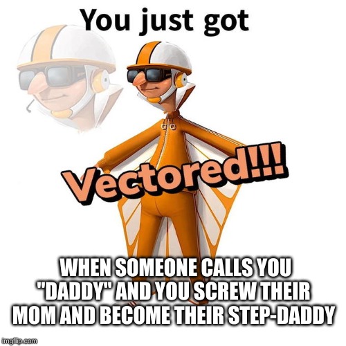 You just got Vectored | WHEN SOMEONE CALLS YOU "DADDY" AND YOU SCREW THEIR MOM AND BECOME THEIR STEP-DADDY | image tagged in you just got vectored | made w/ Imgflip meme maker