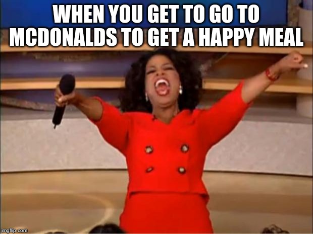 Oprah You Get A | WHEN YOU GET TO GO TO MCDONALDS TO GET A HAPPY MEAL | image tagged in memes,oprah you get a | made w/ Imgflip meme maker