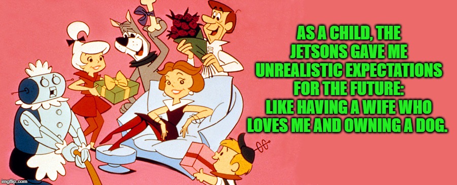 the Jetsons | AS A CHILD, THE JETSONS GAVE ME UNREALISTIC EXPECTATIONS FOR THE FUTURE:
LIKE HAVING A WIFE WHO LOVES ME AND OWNING A DOG. | image tagged in the jetsons,expectations | made w/ Imgflip meme maker