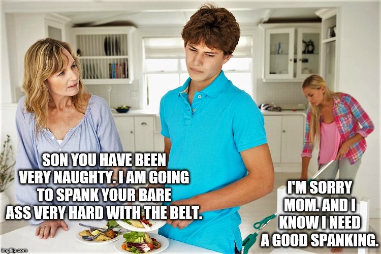 Mom spanking Son | I'M SORRY MOM. AND I KNOW I NEED A GOOD SPANKING. SON YOU HAVE BEEN VERY NAUGHTY. I AM GOING TO SPANK YOUR BARE ASS VERY HARD WITH THE BELT. | image tagged in bare bottom spanking,belt spanking,f-m spanking,otk spanking,hairbrush spanking,strapping | made w/ Imgflip meme maker