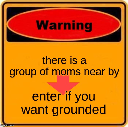 Warning Sign Meme | there is a group of moms near by; enter if you want grounded | image tagged in memes,warning sign | made w/ Imgflip meme maker