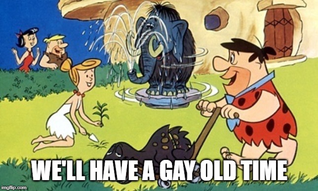 Flintstones | WE'LL HAVE A GAY OLD TIME | image tagged in flintstones | made w/ Imgflip meme maker