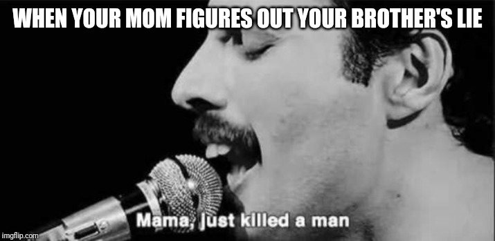 mama just killed a man | WHEN YOUR MOM FIGURES OUT YOUR BROTHER'S LIE | image tagged in mama just killed a man,memes,queen | made w/ Imgflip meme maker