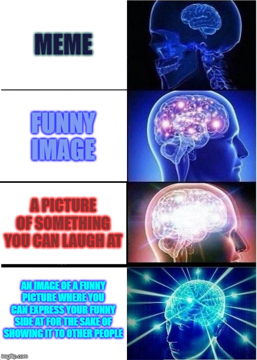 Expanding Brain | MEME; FUNNY IMAGE; A PICTURE OF SOMETHING YOU CAN LAUGH AT; AN IMAGE OF A FUNNY PICTURE WHERE YOU CAN EXPRESS YOUR FUNNY SIDE AT FOR THE SAKE OF SHOWING IT TO OTHER PEOPLE | image tagged in memes,expanding brain | made w/ Imgflip meme maker