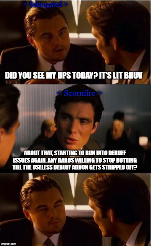 Inception Meme | < Subjugated >; DID YOU SEE MY DPS TODAY? IT'S LIT BRUV; < Scornfire >; ABOUT THAT, STARTING TO RUN INTO DEBUFF ISSUES AGAIN, ANY BARDS WILLING TO STOP DOTTING TILL THE USELESS DEBUFF ADDON GETS STRIPPED OFF? | image tagged in memes,inception | made w/ Imgflip meme maker