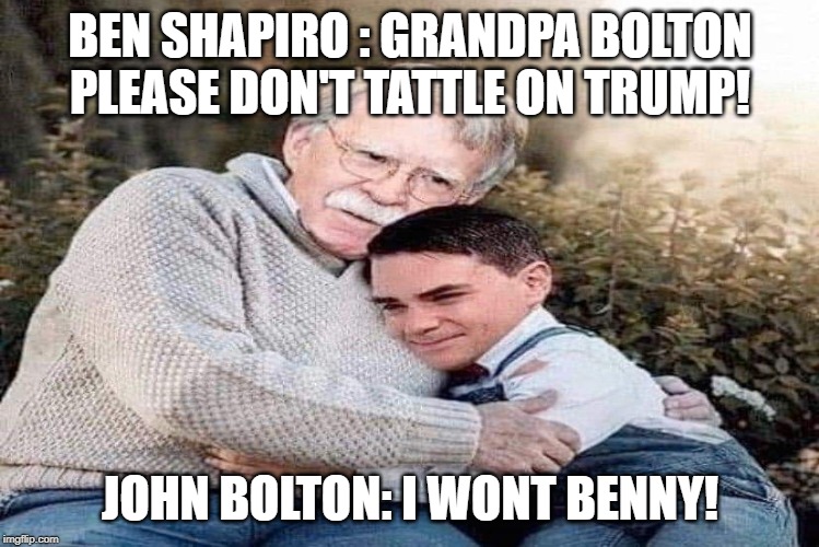 Grandpa Bolton | BEN SHAPIRO : GRANDPA BOLTON PLEASE DON'T TATTLE ON TRUMP! JOHN BOLTON: I WONT BENNY! | image tagged in ben shapiro | made w/ Imgflip meme maker