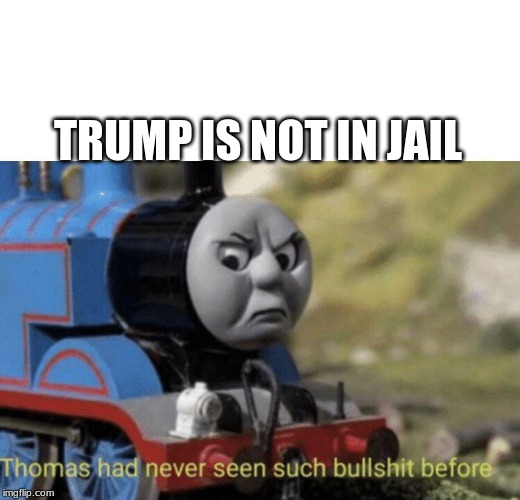 Thomas had never seen such bullshit before | TRUMP IS NOT IN JAIL | image tagged in thomas had never seen such bullshit before | made w/ Imgflip meme maker