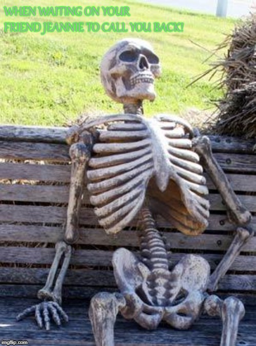 Waiting Skeleton | WHEN WAITING ON YOUR FRIEND JEANNIE TO CALL YOU BACK! | image tagged in memes,waiting skeleton | made w/ Imgflip meme maker