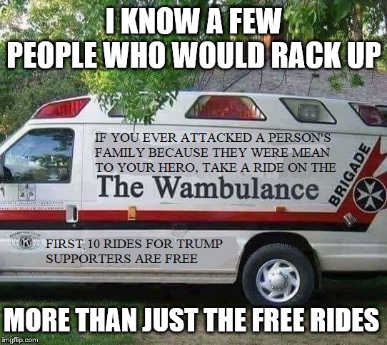 Trump Wambulance | I KNOW A FEW PEOPLE WHO WOULD RACK UP; MORE THAN JUST THE FREE RIDES | image tagged in trump wambulance | made w/ Imgflip meme maker