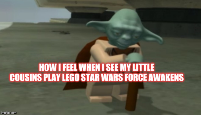 Depressed Lego Yoda | HOW I FEEL WHEN I SEE MY LITTLE COUSINS PLAY LEGO STAR WARS FORCE AWAKENS | image tagged in depressed lego yoda | made w/ Imgflip meme maker