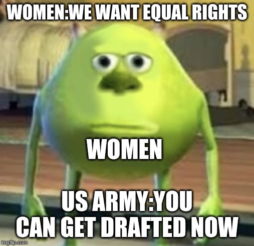 Mike Wazowski Face Swap | WOMEN:WE WANT EQUAL RIGHTS; WOMEN; US ARMY:YOU CAN GET DRAFTED NOW | image tagged in mike wazowski face swap | made w/ Imgflip meme maker