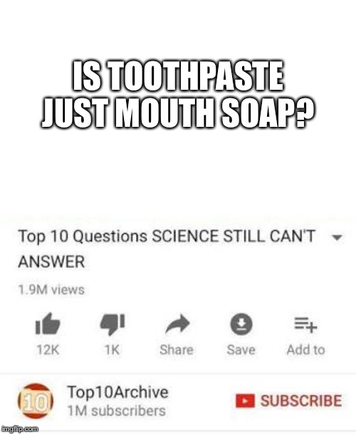 Top 10 questions Science still can't answer | IS TOOTHPASTE JUST MOUTH SOAP? | image tagged in top 10 questions science still can't answer | made w/ Imgflip meme maker