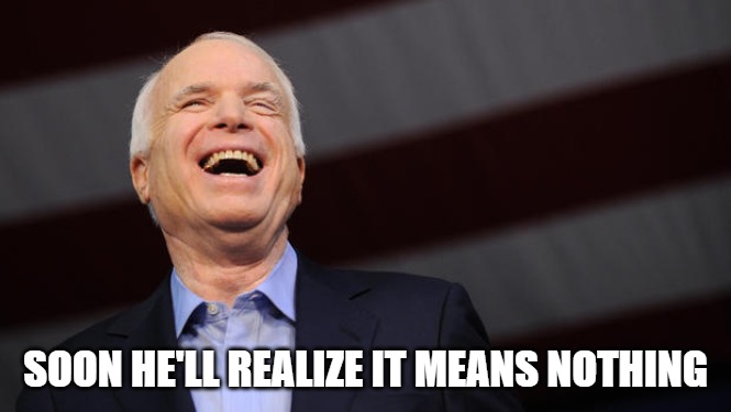 John McCain | SOON HE'LL REALIZE IT MEANS NOTHING | image tagged in john mccain | made w/ Imgflip meme maker