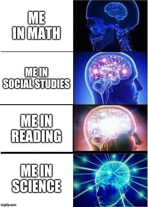 Expanding Brain Meme | ME IN MATH; ME IN SOCIAL STUDIES; ME IN READING; ME IN SCIENCE | image tagged in memes,expanding brain | made w/ Imgflip meme maker