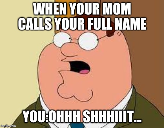 Family Guy Peter Meme | WHEN YOUR MOM CALLS YOUR FULL NAME; YOU:OHHH SHHHIIIT... | image tagged in memes,family guy peter | made w/ Imgflip meme maker