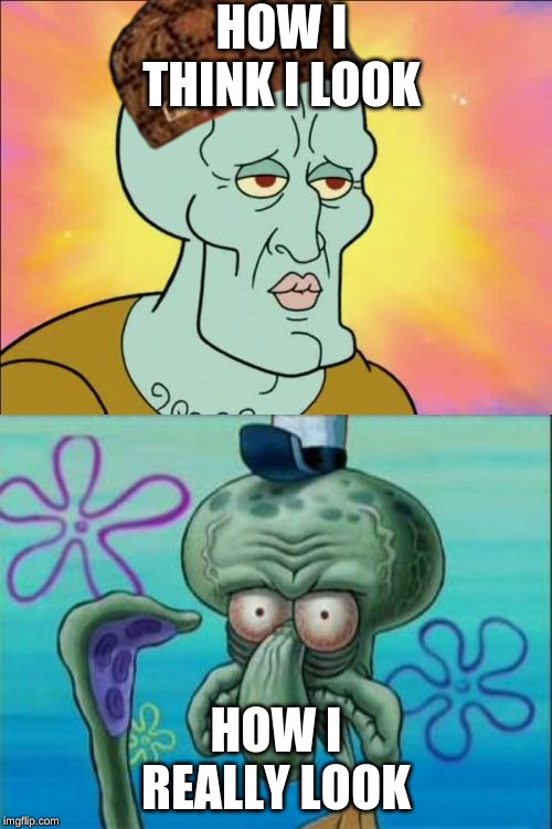 Squidward | HOW I THINK I LOOK; HOW I REALLY LOOK | image tagged in memes,squidward | made w/ Imgflip meme maker