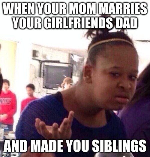 Black Girl Wat | WHEN YOUR MOM MARRIES YOUR GIRLFRIENDS DAD; AND MADE YOU SIBLINGS | image tagged in memes,black girl wat | made w/ Imgflip meme maker