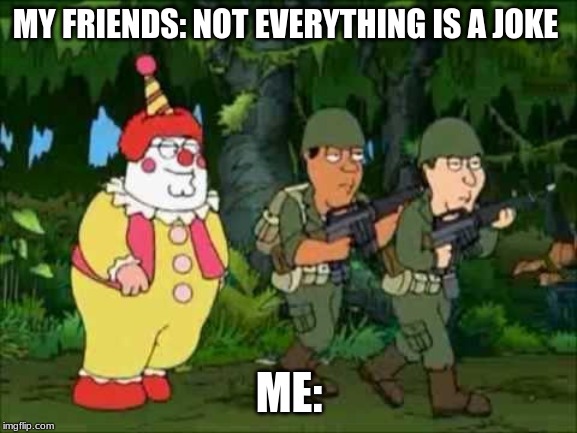 Family guy Clown soldier | MY FRIENDS: NOT EVERYTHING IS A JOKE; ME: | image tagged in family guy clown soldier | made w/ Imgflip meme maker