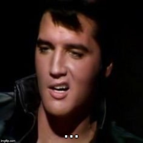 Elvis, thank you | . . . | image tagged in elvis thank you | made w/ Imgflip meme maker