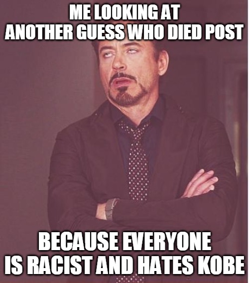 Face You Make Robert Downey Jr | ME LOOKING AT ANOTHER GUESS WHO DIED POST; BECAUSE EVERYONE IS RACIST AND HATES KOBE | image tagged in memes,face you make robert downey jr | made w/ Imgflip meme maker