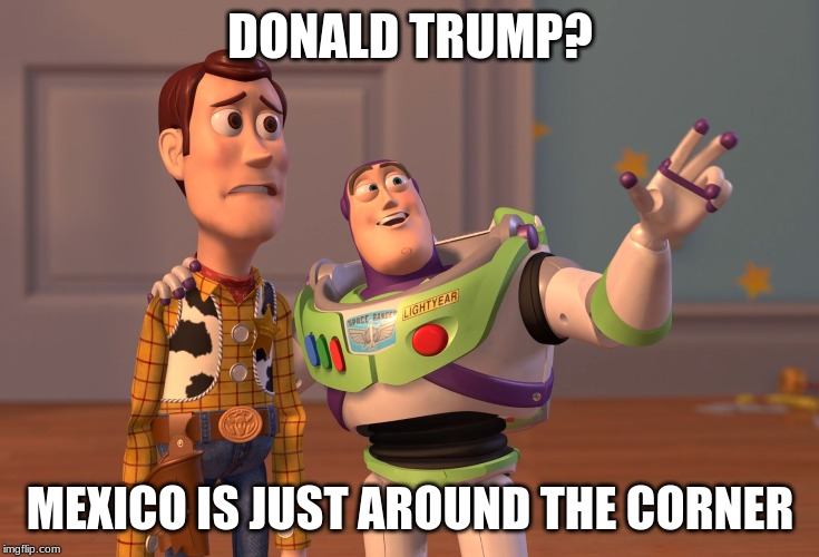 X, X Everywhere | DONALD TRUMP? MEXICO IS JUST AROUND THE CORNER | image tagged in memes,x x everywhere | made w/ Imgflip meme maker