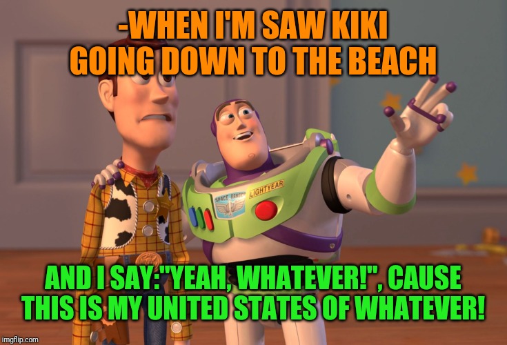 X, X Everywhere Meme | -WHEN I'M SAW KIKI GOING DOWN TO THE BEACH AND I SAY:"YEAH, WHATEVER!", CAUSE THIS IS MY UNITED STATES OF WHATEVER! | image tagged in memes,x x everywhere | made w/ Imgflip meme maker