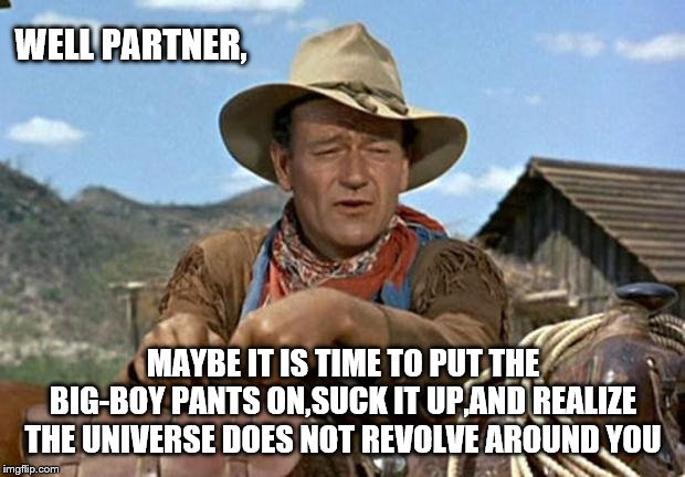John wayne | WELL PARTNER, MAYBE IT IS TIME TO PUT THE BIG-BOY PANTS ON,SUCK IT UP,AND REALIZE THE UNIVERSE DOES NOT REVOLVE AROUND YOU | image tagged in john wayne | made w/ Imgflip meme maker