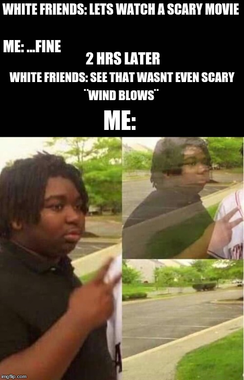 WHITE FRIENDS: LETS WATCH A SCARY MOVIE; ME: ...FINE; 2 HRS LATER; WHITE FRIENDS: SEE THAT WASNT EVEN SCARY; ME:; ¨WIND BLOWS¨ | image tagged in blank screen,disappearing | made w/ Imgflip meme maker