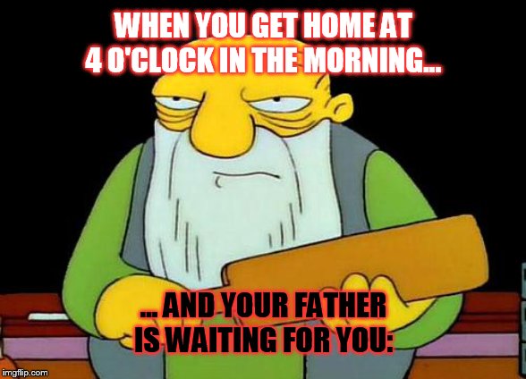 Write in the comments if you are so?!? | WHEN YOU GET HOME AT 4 O'CLOCK IN THE MORNING... ... AND YOUR FATHER IS WAITING FOR YOU: | image tagged in memes,that's a paddlin',father,father and son,night | made w/ Imgflip meme maker