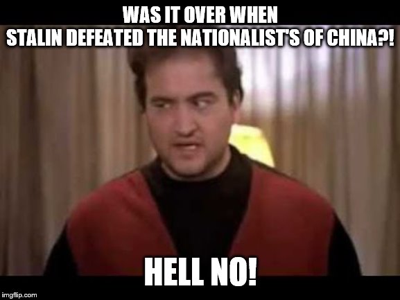 WAS IT OVER WHEN
STALIN DEFEATED THE NATIONALIST'S OF CHINA?! HELL NO! | image tagged in memes | made w/ Imgflip meme maker