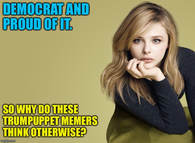 Chloë Grace Moretz, Democrat | DEMOCRAT AND 
PROUD OF IT. SO WHY DO THESE 
TRUMPUPPET MEMERS 
THINK OTHERWISE? | image tagged in chloe grace moretz,democrat | made w/ Imgflip meme maker