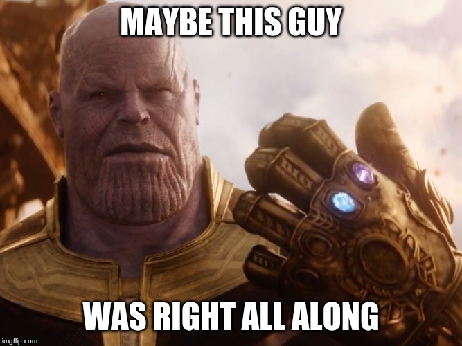 Thanos Smile | MAYBE THIS GUY WAS RIGHT ALL ALONG | image tagged in thanos smile | made w/ Imgflip meme maker