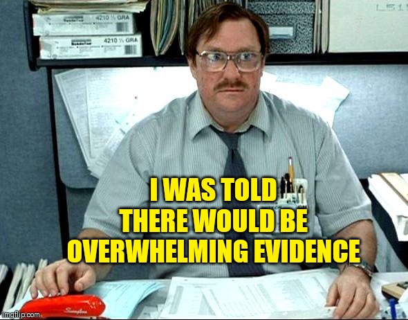 I Was Told There Would Be | I WAS TOLD THERE WOULD BE OVERWHELMING EVIDENCE | image tagged in memes,i was told there would be | made w/ Imgflip meme maker