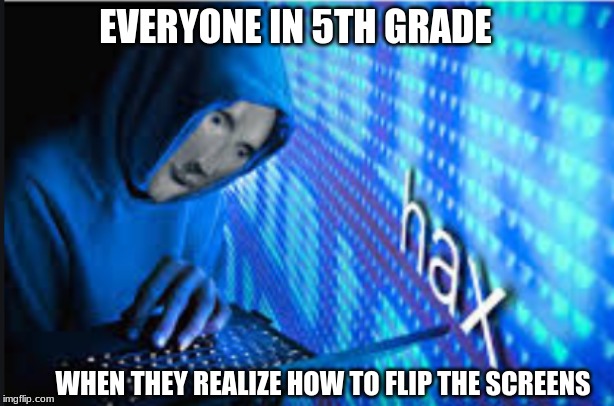 Hax | EVERYONE IN 5TH GRADE; WHEN THEY REALIZE HOW TO FLIP THE SCREENS | image tagged in hax | made w/ Imgflip meme maker