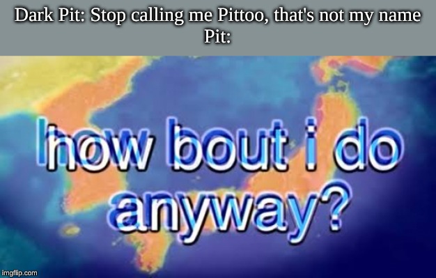 How bout i do anyway | Dark Pit: Stop calling me Pittoo, that's not my name
Pit: | image tagged in how bout i do anyway | made w/ Imgflip meme maker