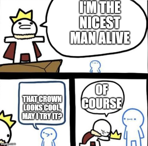 Dumbest man alive | I'M THE NICEST MAN ALIVE; OF COURSE; THAT CROWN LOOKS COOL, MAY I TRY IT? | image tagged in dumbest man alive | made w/ Imgflip meme maker