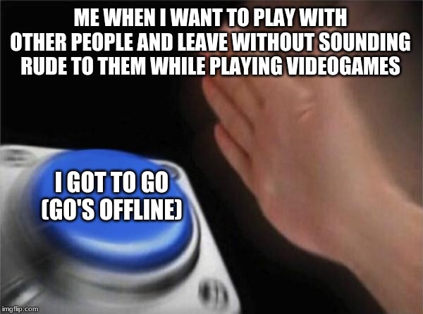 Blank Nut Button Meme | ME WHEN I WANT TO PLAY WITH OTHER PEOPLE AND LEAVE WITHOUT SOUNDING RUDE TO THEM WHILE PLAYING VIDEOGAMES; I GOT TO GO
(GO'S OFFLINE) | image tagged in memes,blank nut button | made w/ Imgflip meme maker