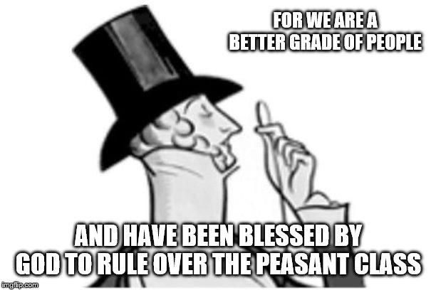 elitist | FOR WE ARE A BETTER GRADE OF PEOPLE AND HAVE BEEN BLESSED BY GOD TO RULE OVER THE PEASANT CLASS | image tagged in elitist | made w/ Imgflip meme maker