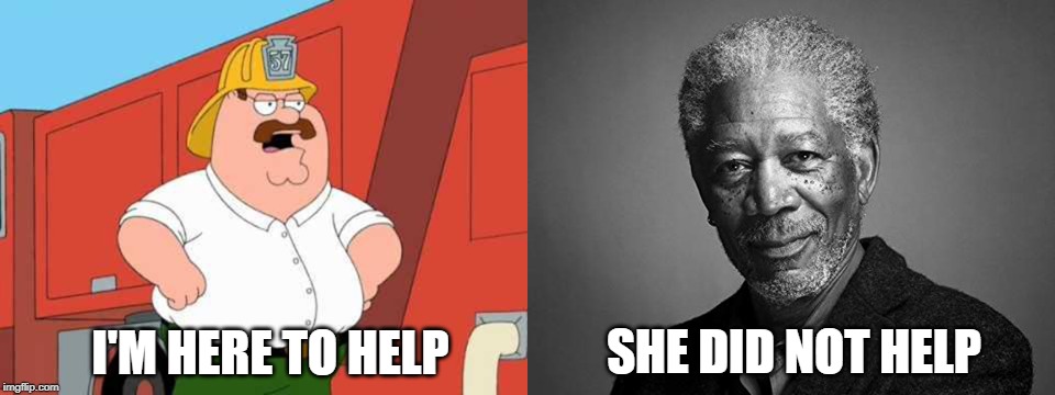SHE DID NOT HELP; I'M HERE TO HELP | image tagged in here to help,peter griffin,fireman,morgan freeman,narrator | made w/ Imgflip meme maker
