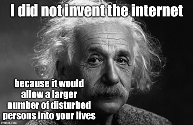 Albert Einstein in 1950 | I did not invent the internet; because it would allow a larger number of disturbed persons into your lives | image tagged in albert einstein,internet,invent,disturbed people,intrusion,funny meme | made w/ Imgflip meme maker